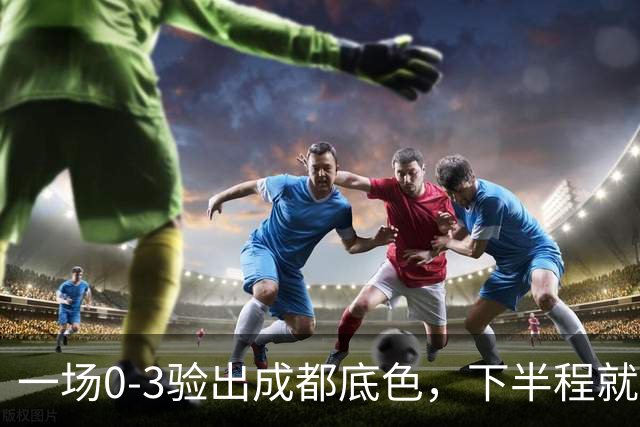 一场0-3验出成都底色,下半程就是保级队,难怪冠军一推再推,这次夺冠真悬了